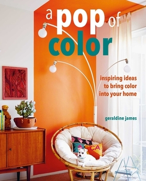 A Pop of Color: Inspiring Ideas to Bring Color Into Your Home by Geraldine James