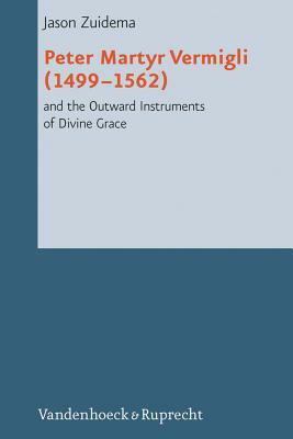 Peter Martyr Vermigli (1499-1562) and the Outward Instruments of Divine Grace by Jason Zuidema