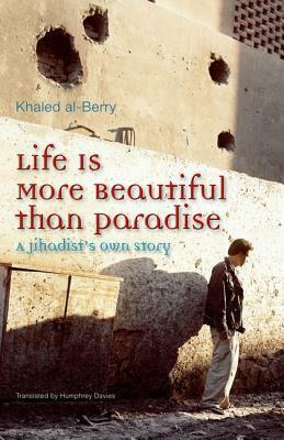 Life Is More Beautiful Than Paradise: A Jihadist's Own Story by Khaled Al-Berry, خالد البري