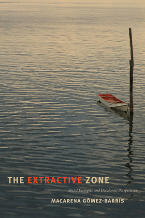 The Extractive Zone: Social Ecologies and Decolonial Perspectives by Macarena Gómez-Barris
