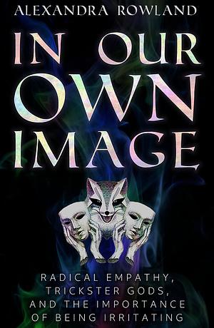 In Our Own Image: Radical Empathy, Trickster Gods, and the Importance of Being Irritating by Alexandra Rowland