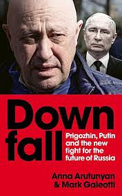 Downfall: Prigozhin and Putin, and the New Fight for the Future of Russia by Anna Arutunyan, Mark Galeotti