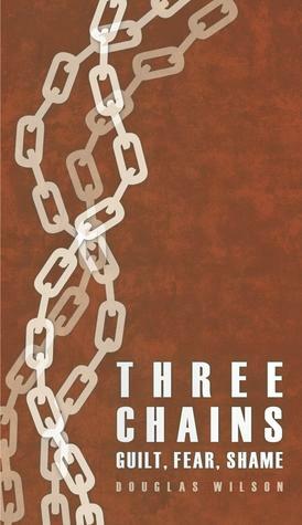 Three Chains: Guilt, Fear, Shame by Douglas Wilson