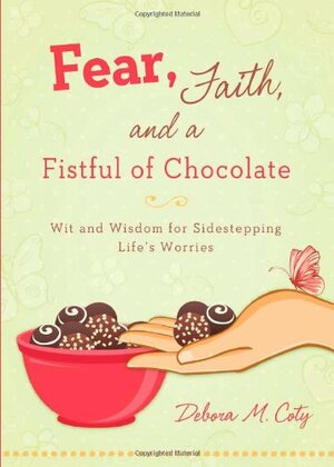 Fear, Faith, and a Fistful of Chocolate: Wit and Wisdom for Sidestepping Life's Worries by Debora M. Coty