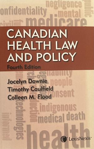 Canadian Health Law and Policy — Fourth Edition by Colleen M. Flood, Timothy Caulfield, Jocelyn Downie