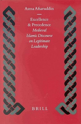 Excellence and Precedence: Medieval Islamic Discourse on Legitimate Leadership by Asma Afsaruddin