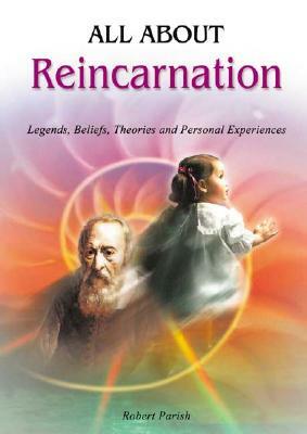 All about Reincarnation: Legends, Beliefs, Theories and Personal Experiences by Robert Parish