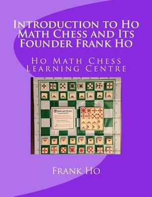 Introduction to Ho Math Chess and Its Founder Frank Ho: Ho Math Chess Tutor Franchise Learning Centre by Amanda Ho, Frank Ho