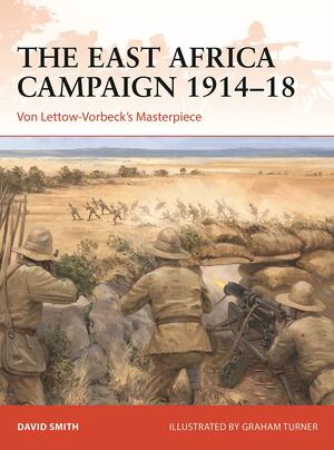 The East Africa Campaign 1914–18: Von Lettow-Vorbeck's Masterpiece by David Smith
