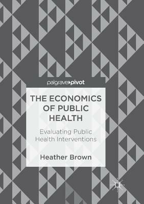 The Economics of Public Health: Evaluating Public Health Interventions by Heather Brown