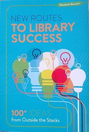 New Routes to Library Success: 100+ Ideas from Outside the Stacks by Elisabeth Doucett