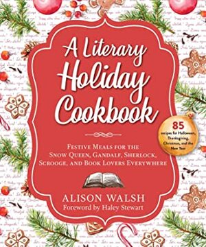 A Literary Holiday Cookbook: Festive Meals for the Snow Queen, Gandalf, Sherlock, Scrooge, and Book Lovers Everywhere by Alison Walsh