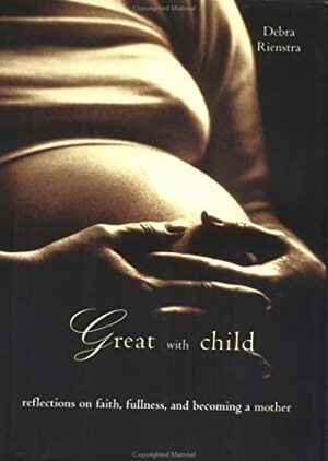 Great with Child: Reflections on Faith, Fullness, and Becoming a Mother by Debra Rienstra