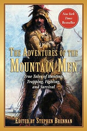 The Adventures of the Mountain Men: True Tales of Hunting, Trapping, Fighting, Adventure, and Survival by Stephen Vincent Brennan