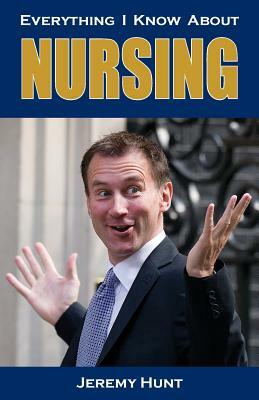 Everything I Know About Nursing by Jeremy Hunt