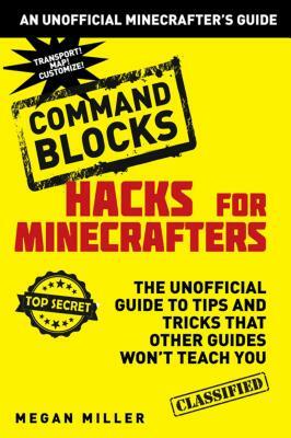 Hacks for Minecrafters: Command Blocks: The Unofficial Guide to Tips and Tricks That Other Guides Won't Teach You by Megan Miller