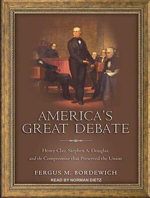 America's Great Debate: Henry Clay, Stephen A. Douglas, and the Compromise That Preserved the Union by Fergus M. Bordewich