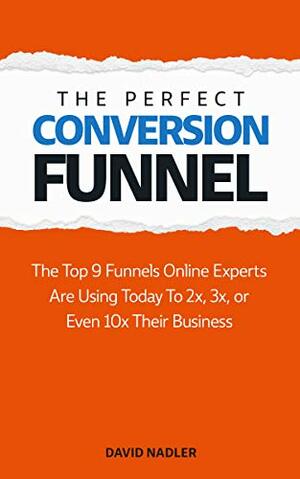 The Perfect Conversion Funnel: The Top 9 Funnels Online Experts are Using Today to 2x, 3x, or Even 10x Their Business by David Nadler