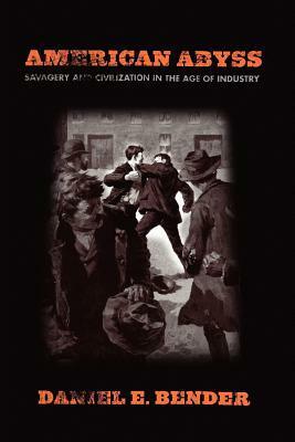 American Abyss: Savagery and Civilization in the Age of Industry by Daniel E. Bender