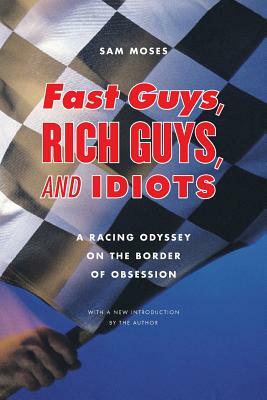 Fast Guys, Rich Guys, and Idiots: A Racing Odyssey on the Border of Obsession by Sam Moses