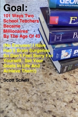 Goal: 101 ways two school teachers became millionaires by the age of 43 (No excuses! I have had 9 brain surgeries so don't f by Scott Schell