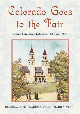 Colorado Goes to the Fair: World's Columbian Exposition, Chicago, 1893 by Duane A. Smith, Mark A. Vendl, Karen A. Vendl