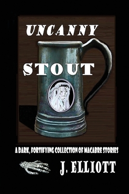 Uncanny Stout: A Dark, Fortifying Collection of Macabre Stories by J. Elliott