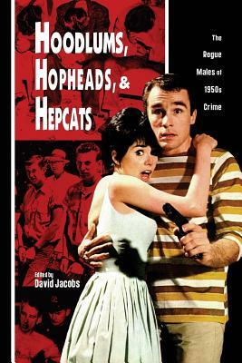 Hoodlums, Hopheads, and Hepcats: Rogue Males of 1950's Crimes by David Jacobs