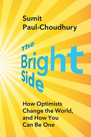 The Bright Side: How Optimists Change the World, and How You Can Be One by Sumit Paul-Choudhury