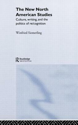 The New North American Studies: Culture, Writing and the Politics of Re/Cognition by Winfried Siemerling