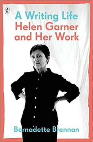 A Writing Life:Helen Garner and Her Work by Bernadette Brennan
