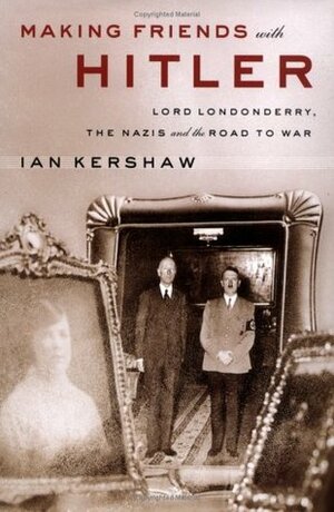 Making Friends with Hitler: Lord Londonderry, the Nazis & the Road to War by Ian Kershaw