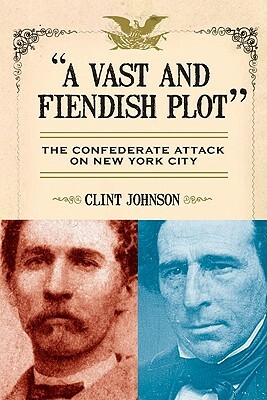 A Vast and Fiendish Plot: The Confederate Attack on New York City by Clint Johnson