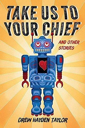 Take Us to Your Chief: And Other Stories: Classic Science-Fiction with a Contemporary First Nations Outlook by Drew Hayden Taylor, Drew Hayden Taylor
