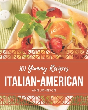 101 Yummy Italian-American Recipes: Greatest Yummy Italian-American Cookbook of All Time by Ann Johnson