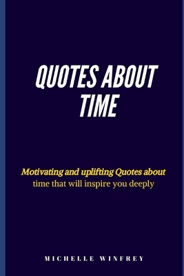 Quotes About time: Motivating and uplifting Quotes about time that will inspire you deeply by Michelle Winfrey