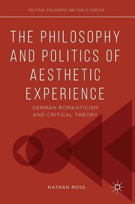 The Philosophy and Politics of Aesthetic Experience: German Romanticism and Critical Theory by Nathan Ross