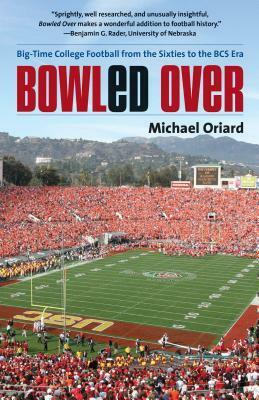 Bowled Over: Big-Time College Football from the Sixties to the BCS Era by Michael Oriard