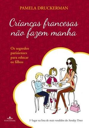 Crianças Francesas Não Fazem Manha: Os Segredos Parisienses na Arte de Criar Filhos by Pamela Druckerman