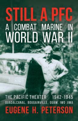Still a PFC: A Combat Marine in World War II: The Pacific Theater (1942-1945): Guadalcanal, Bougainville, Guam, & Iwo Jima by Eugene H. Peterson
