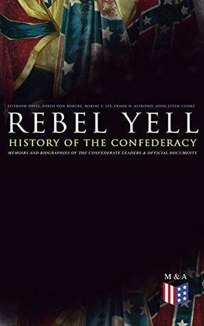 REBEL YELL: History of the Confederacy, Memoirs and Biographies of the Confederate Leaders & Official Documents: History of the Confederate States, The ... of the Confederate States and More by Heros Von Borcke, Robert E. Lee, John Esten Cooke, Jefferson Davis, Frank H. Alfriend