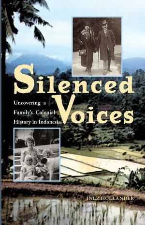 Silenced Voices: Uncovering a Family's Colonial History in Indonesia by Inez Hollander