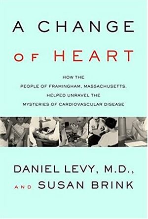 A Change of Heart: How the People of Framingham, Massachusetts, Helped Unravel the Mysteries of Cardiovascular Disease by Susan Brink, Daniel Levy