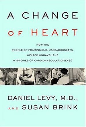 A Change of Heart: How the People of Framingham, Massachusetts, Helped Unravel the Mysteries of Cardiovascular Disease by Susan Brink, Daniel Levy
