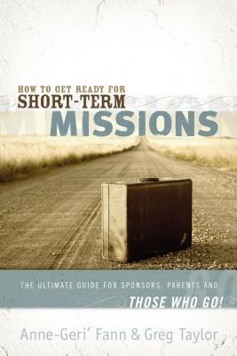 How to Get Ready for Short-Term Missions: The Ultimate Guide for Sponsors, Parents, and Those Who Go! by Gregory Taylor, Anne-Geri' Fann