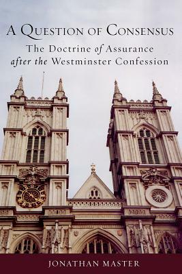 A Question of Consensus the Doctrine of Assurance After the Westminster Confession by Jonathan Master