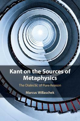 Kant on the Sources of Metaphysics: The Dialectic of Pure Reason by Marcus Willaschek