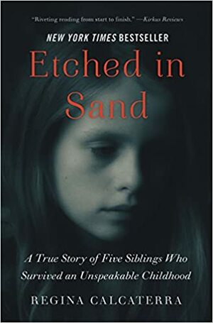 Etched in Sand: A True Story of Five Siblings Who Survived an Unspeakable Childhood by Regina Calcaterra