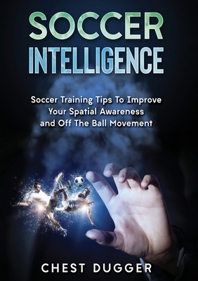 Soccer Intelligence: Soccer Training Tips To Improve Your Spatial Awareness and Intelligence In Soccer (Color Version) by Chest Dugger