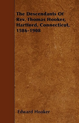 The Descendants Of Rev. Thomas Hooker, Hartford, Connecticut, 1586-1908 by Edward Hooker